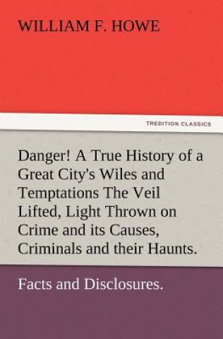 Livre Danger! A True History of a Great City's Wiles and Temptations The Veil Lifted, and Light Thrown on Crime and its Causes, and Criminals and their Haun William F. Howe