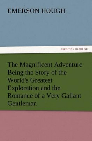 Carte Magnificent Adventure Being the Story of the World's Greatest Exploration and the Romance of a Very Gallant Gentleman Emerson Hough
