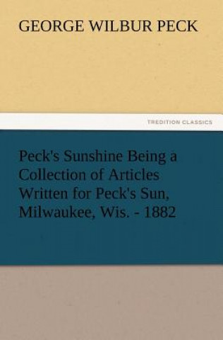Könyv Peck's Sunshine Being a Collection of Articles Written for Peck's Sun, Milwaukee, Wis. - 1882 George W. Peck