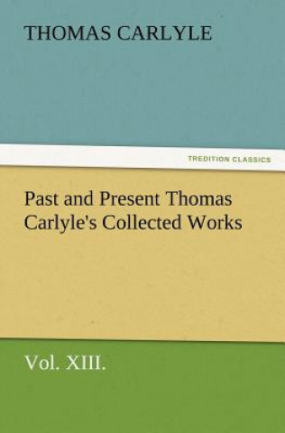 Carte Past and Present Thomas Carlyle's Collected Works, Vol. XIII. Thomas Carlyle