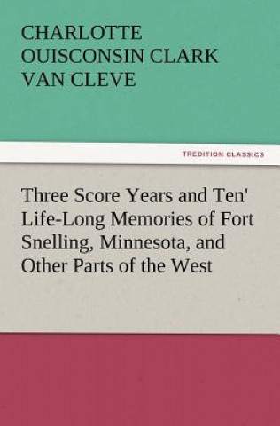 Kniha 'Three Score Years and Ten' Life-Long Memories of Fort Snelling, Minnesota, and Other Parts of the West Charlotte Ouisconsin Clark Van Cleve