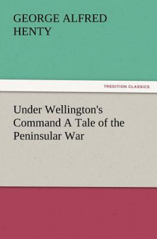 Könyv Under Wellington's Command a Tale of the Peninsular War George Alfred Henty