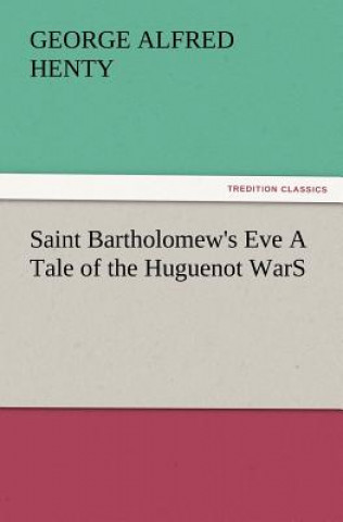 Carte Saint Bartholomew's Eve a Tale of the Huguenot Wars George Alfred Henty