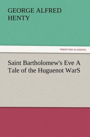 Knjiga Saint Bartholomew's Eve a Tale of the Huguenot Wars George Alfred Henty