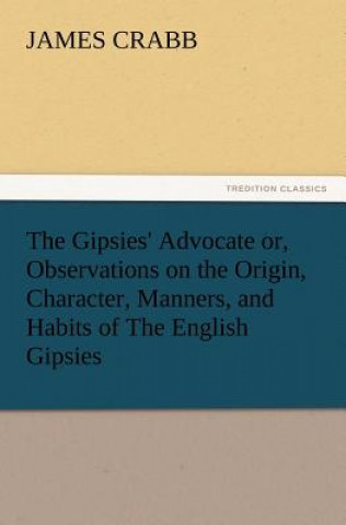 Könyv Gipsies' Advocate Or, Observations on the Origin, Character, Manners, and Habits of the English Gipsies James Crabb