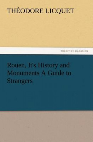 Kniha Rouen, It's History and Monuments a Guide to Strangers Théodore Licquet