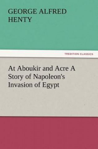 Kniha At Aboukir and Acre a Story of Napoleon's Invasion of Egypt George Alfred Henty