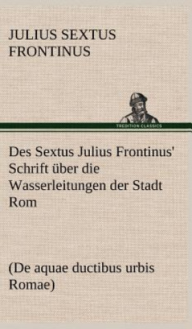 Книга Des Sextus Julius Frontinus' Schrift Uber Die Wasserleitungen Der Stadt ROM Julius Sextus Frontinus