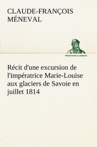 Könyv Recit d'une excursion de l'imperatrice Marie-Louise aux glaciers de Savoie en juillet 1814 Claude-François Méneval