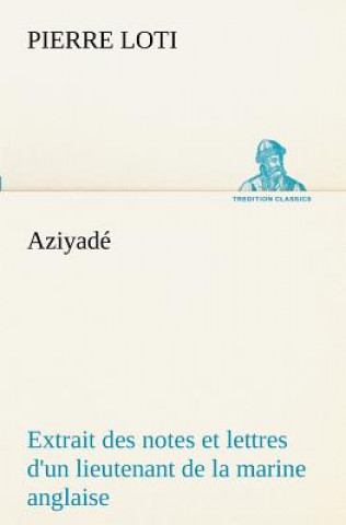 Kniha Aziyade Extrait des notes et lettres d'un lieutenant de la marine anglaise entre au service de la Turquie le 10 mai 1876 tue dans les murs de Kars, le Pierre Loti