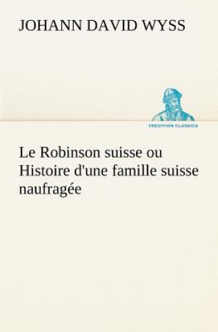 Könyv Robinson suisse ou Histoire d'une famille suisse naufragee Johann David Wyss