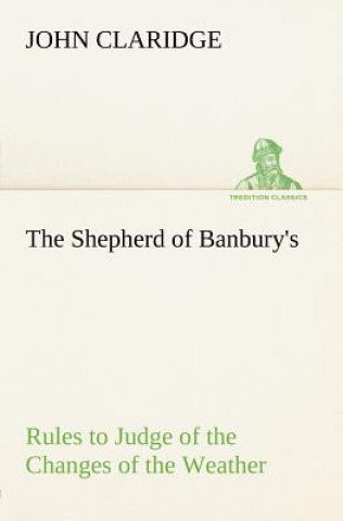 Könyv Shepherd of Banbury's Rules to Judge of the Changes of the Weather, Grounded on Forty Years' Experience John Claridge