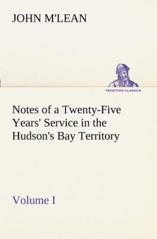 Книга Notes of a Twenty-Five Years' Service in the Hudson's Bay Territory Volume I. John M'lean