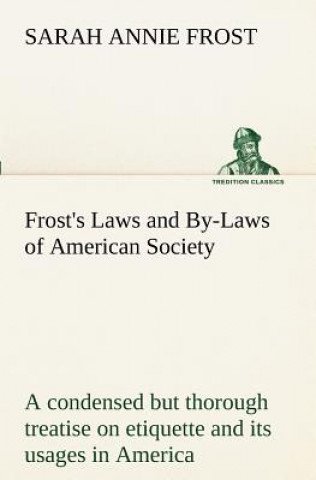 Kniha Frost's Laws and By-Laws of American Society A condensed but thorough treatise on etiquette and its usages in America, containing plain and reliable d Sarah Annie Frost