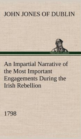 Könyv Impartial Narrative of the Most Important Engagements Which Took Place Between His Majesty's Forces and the Rebels, During the Irish Rebellion, 1798. John