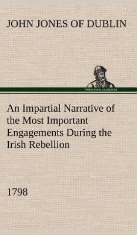 Book Impartial Narrative of the Most Important Engagements Which Took Place Between His Majesty's Forces and the Rebels, During the Irish Rebellion, 1798. John