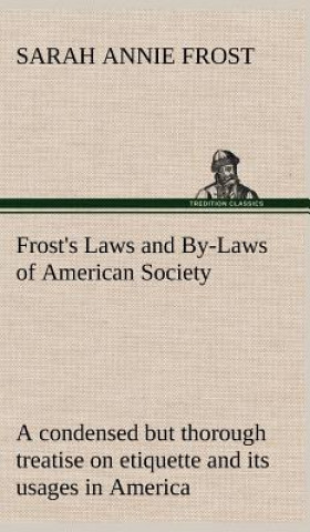 Carte Frost's Laws and By-Laws of American Society A condensed but thorough treatise on etiquette and its usages in America, containing plain and reliable d Sarah Annie Frost
