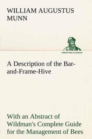 Könyv Description of the Bar-and-Frame-Hive With an Abstract of Wildman's Complete Guide for the Management of Bees Throughout the Year William Augustus Munn