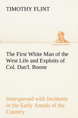 Könyv First White Man of the West Life and Exploits of Col. Dan'l. Boone, the First Settler of Kentucky; Interspersed with Incidents in the Early Annals of Timothy Flint