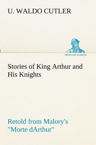 Carte Stories of King Arthur and His Knights Retold from Malory's Morte dArthur U. Waldo Cutler