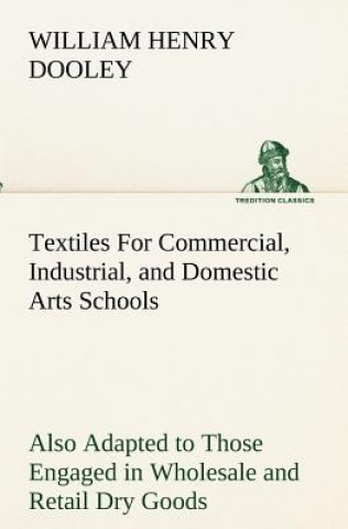 Knjiga Textiles For Commercial, Industrial, and Domestic Arts Schools; Also Adapted to Those Engaged in Wholesale and Retail Dry Goods, Wool, Cotton, and Dre William H (William Henry) Dooley