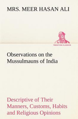 Kniha Observations on the Mussulmauns of India Descriptive of Their Manners, Customs, Habits and Religious Opinions Made During a Twelve Years' Residence in Mrs. Meer Hasan Ali