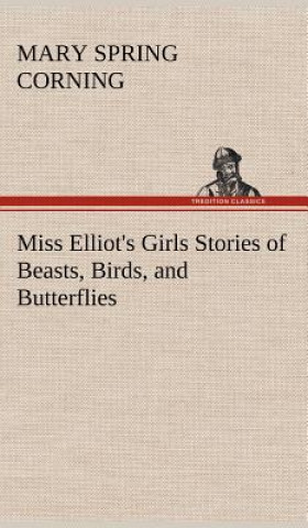 Carte Miss Elliot's Girls Stories of Beasts, Birds, and Butterflies Mary Spring Corning