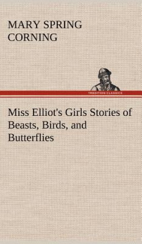 Kniha Miss Elliot's Girls Stories of Beasts, Birds, and Butterflies Mary Spring Corning