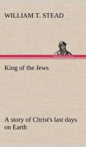 Kniha King of the Jews A story of Christ's last days on Earth William T. Stead