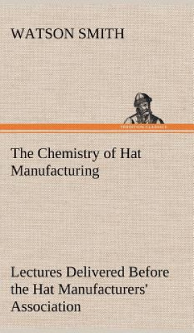 Kniha Chemistry of Hat Manufacturing Lectures Delivered Before the Hat Manufacturers' Association Watson Smith