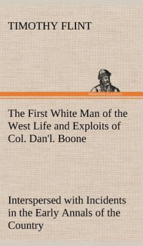 Kniha First White Man of the West Life and Exploits of Col. Dan'l. Boone, the First Settler of Kentucky; Interspersed with Incidents in the Early Annals of Timothy Flint