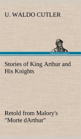Carte Stories of King Arthur and His Knights Retold from Malory's "Morte dArthur" U. Waldo Cutler