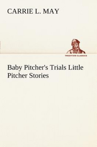 Könyv Baby Pitcher's Trials Little Pitcher Stories Carrie L. May