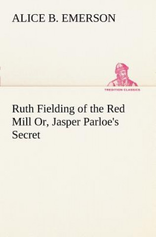 Knjiga Ruth Fielding of the Red Mill Or, Jasper Parloe's Secret Alice B. Emerson