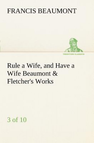 Carte Rule a Wife, and Have a Wife Beaumont & Fletcher's Works (3 of 10) Francis Beaumont