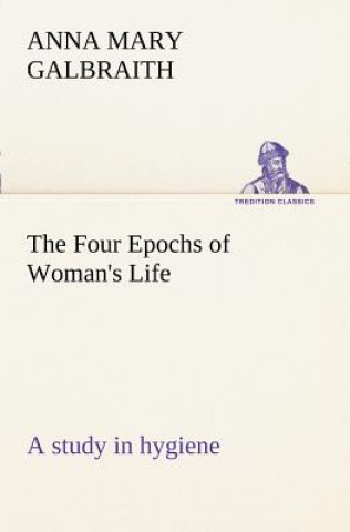 Kniha Four Epochs of Woman's Life a study in hygiene Anna M. (Anna Mary) Galbraith