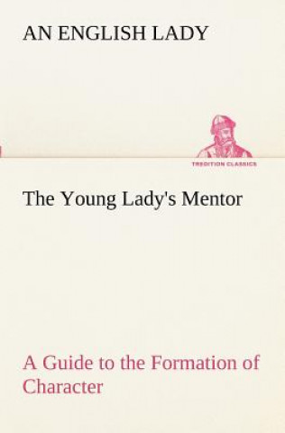 Könyv Young Lady's Mentor A Guide to the Formation of Character. In a Series of Letters to Her Unknown Friends An English Lady