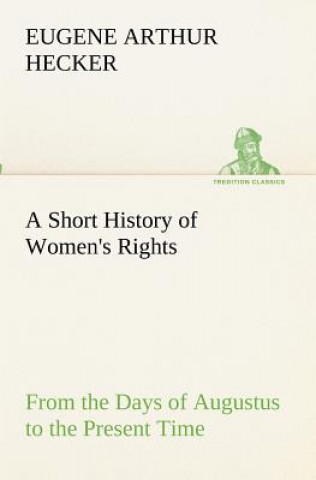 Kniha Short History of Women's Rights From the Days of Augustus to the Present Time. with Special Reference to England and the United States. Second Edition Eugene Arthur Hecker