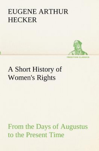 Könyv Short History of Women's Rights From the Days of Augustus to the Present Time. with Special Reference to England and the United States. Second Edition Eugene Arthur Hecker