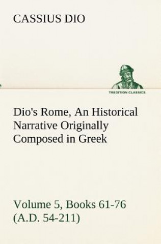 Carte Dio's Rome, Volume 5, Books 61-76 (A.D. 54-211) An Historical Narrative Originally Composed in Greek During The Reigns of Septimius Severus, Geta and Cassius Dio