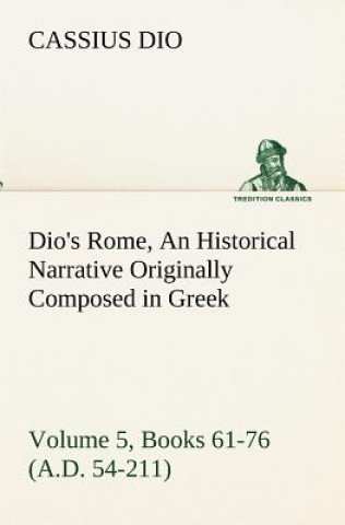 Книга Dio's Rome, Volume 5, Books 61-76 (A.D. 54-211) An Historical Narrative Originally Composed in Greek During The Reigns of Septimius Severus, Geta and Cassius Dio