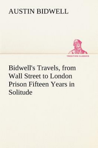 Kniha Bidwell's Travels, from Wall Street to London Prison Fifteen Years in Solitude Austin Bidwell