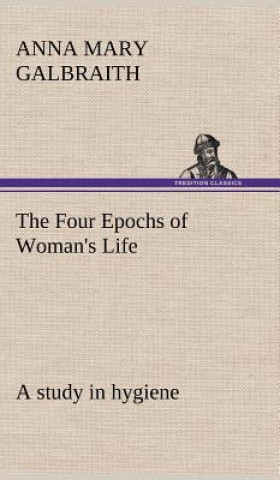 Kniha Four Epochs of Woman's Life a study in hygiene Anna M. (Anna Mary) Galbraith