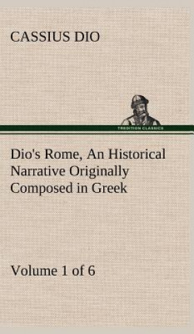 Könyv Dio's Rome, Volume 1 (of 6) An Historical Narrative Originally Composed in Greek during the Reigns of Septimius Severus, Geta and Caracalla, Macrinus, Cassius Dio