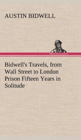 Carte Bidwell's Travels, from Wall Street to London Prison Fifteen Years in Solitude Austin Bidwell