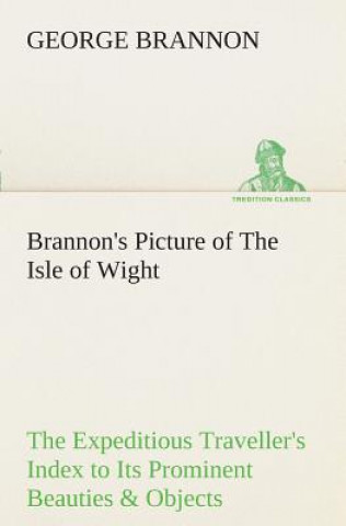 Könyv Brannon's Picture of The Isle of Wight The Expeditious Traveller's Index to Its Prominent Beauties & Objects of Interest. Compiled Especially with Ref George Brannon