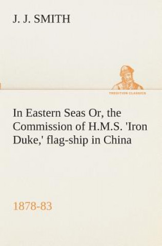 Knjiga In Eastern Seas Or, the Commission of H.M.S. 'Iron Duke, ' flag-ship in China, 1878-83 J. J. Smith