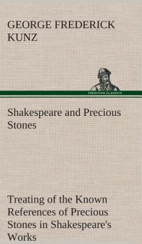 Carte Shakespeare and Precious Stones Treating of the Known References of Precious Stones in Shakespeare's Works, with Comments as to the Origin of His Mate George Frederick Kunz