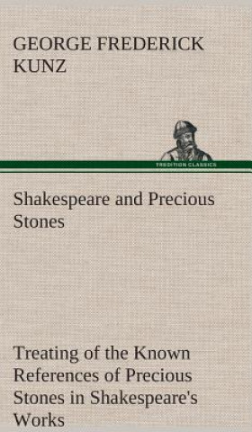 Kniha Shakespeare and Precious Stones Treating of the Known References of Precious Stones in Shakespeare's Works, with Comments as to the Origin of His Mate George Frederick Kunz