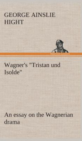 Carte Wagner's "Tristan und Isolde" an essay on the Wagnerian drama George Ainslie Hight